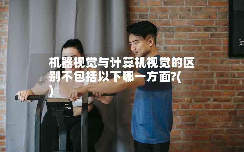 機(jī)器視覺與計(jì)算機(jī)視覺的區(qū)別不包括以下哪一方面?( )