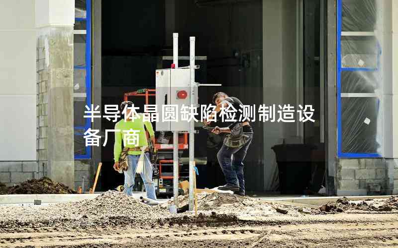 半導(dǎo)體晶圓缺陷檢測(cè)制造設(shè)備廠商