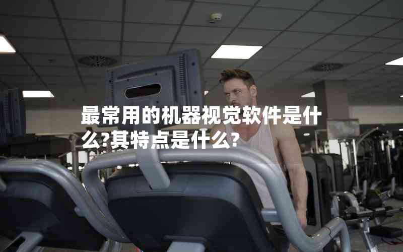 最常用的機(jī)器視覺軟件是什么?其特點是什么?