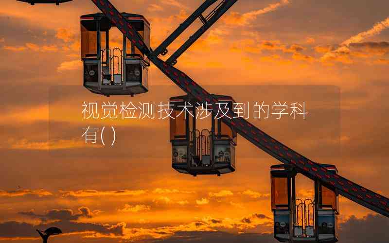視覺檢測(cè)技術(shù)涉及到的學(xué)科有( )