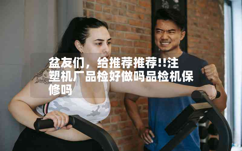 盆友們，給推薦推薦!!注塑機廠品檢好做嗎品檢機保修嗎