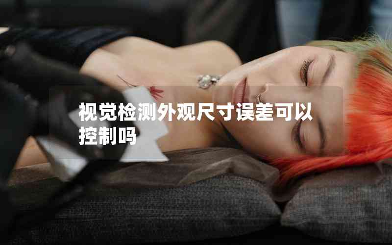 視覺(jué)檢測(cè)外觀(guān)尺寸誤差可以控制嗎