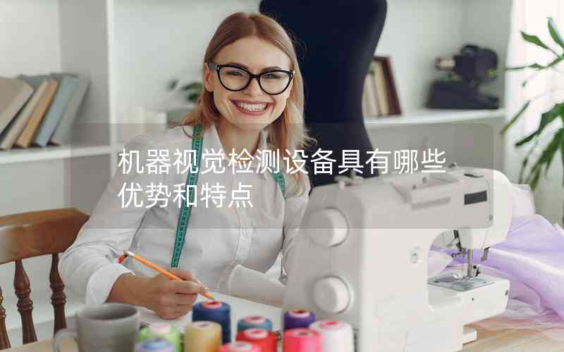 機(jī)器視覺檢測(cè)設(shè)備具有哪些優(yōu)勢(shì)和特點(diǎn)