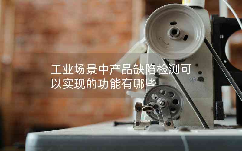 工業(yè)場景中產(chǎn)品缺陷檢測可以實(shí)現(xiàn)的功能有哪些