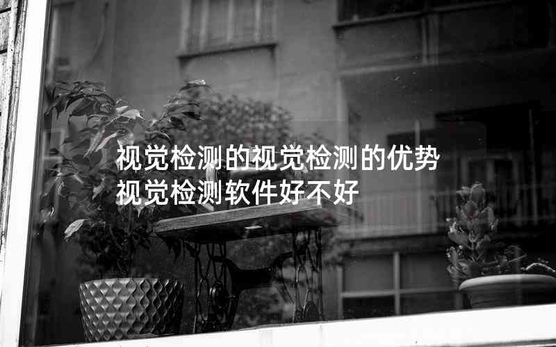 視覺檢測(cè)的視覺檢測(cè)的優(yōu)勢(shì)視覺檢測(cè)軟件好不好