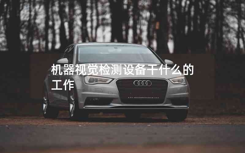 機(jī)器視覺檢測設(shè)備干什么的工作