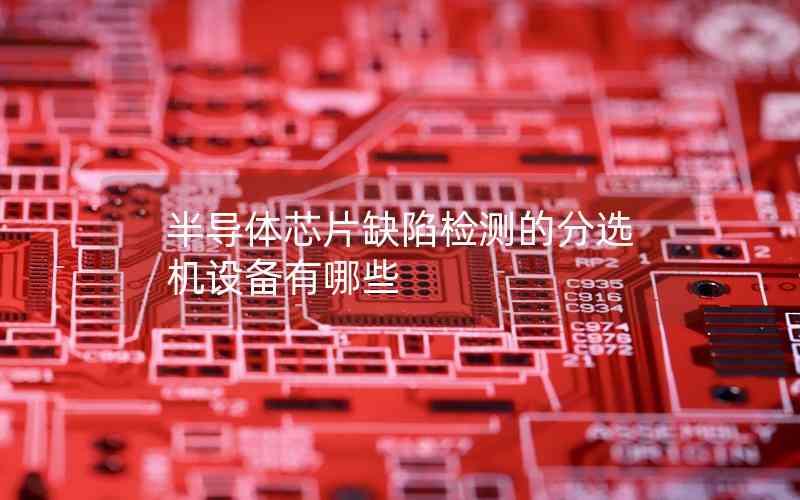 半導(dǎo)體芯片缺陷檢測(cè)的分選機(jī)設(shè)備有哪些