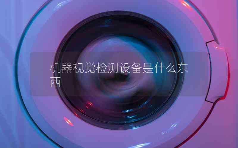 機(jī)器視覺(jué)檢測(cè)設(shè)備是什么東西