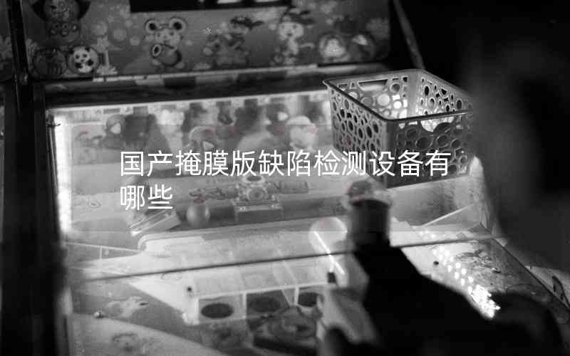 國產(chǎn)掩膜版缺陷檢測設備有哪些