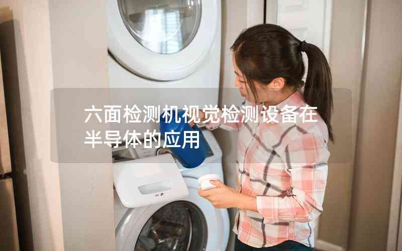 六面檢測(cè)機(jī)視覺(jué)檢測(cè)設(shè)備在半導(dǎo)體的應(yīng)用