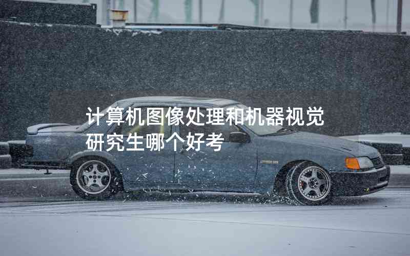 計算機(jī)圖像處理和機(jī)器視覺研究生哪個好考