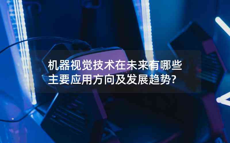 機器視覺技術(shù)在未來有哪些主要應用方向及發(fā)展趨勢?