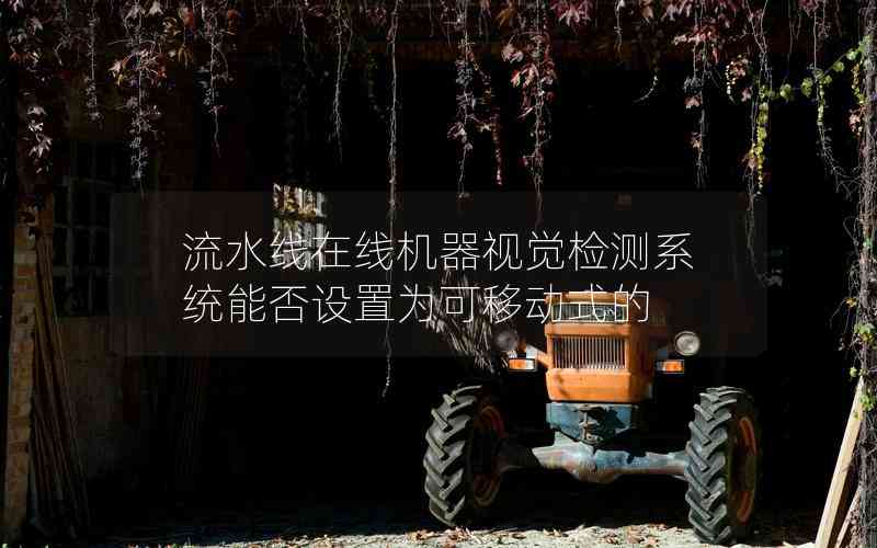 流水線在線機器視覺檢測系統(tǒng)能否設(shè)置為可移動式的