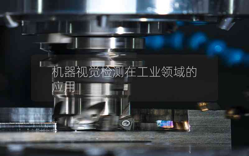 機(jī)器視覺(jué)檢測(cè)在工業(yè)領(lǐng)域的應(yīng)用