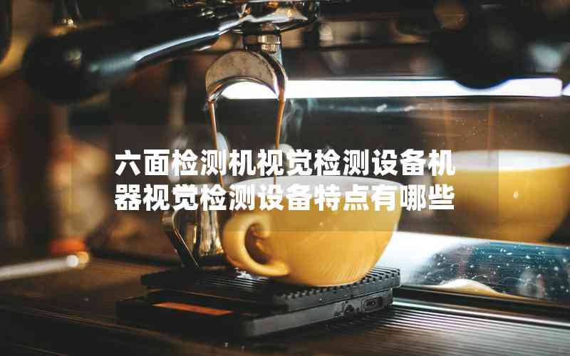 六面檢測機(jī)視覺檢測設(shè)備機(jī)器視覺檢測設(shè)備特點有哪些
