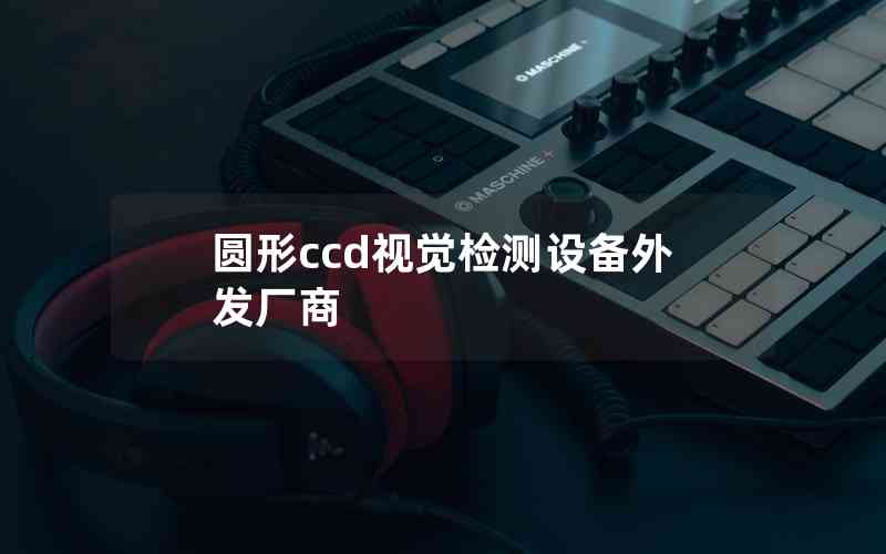 圓形ccd視覺檢測設備外發(fā)廠商