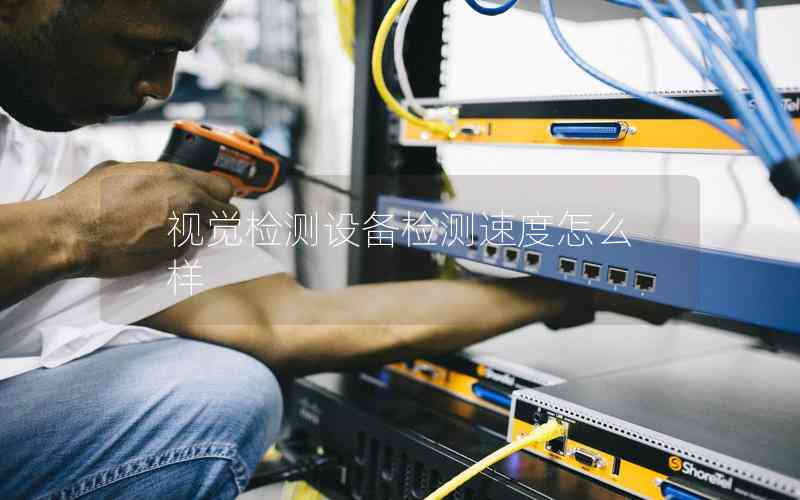 視覺檢測(cè)設(shè)備檢測(cè)速度怎么樣