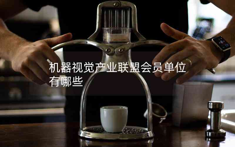 機(jī)器視覺(jué)產(chǎn)業(yè)聯(lián)盟會(huì)員單位有哪些