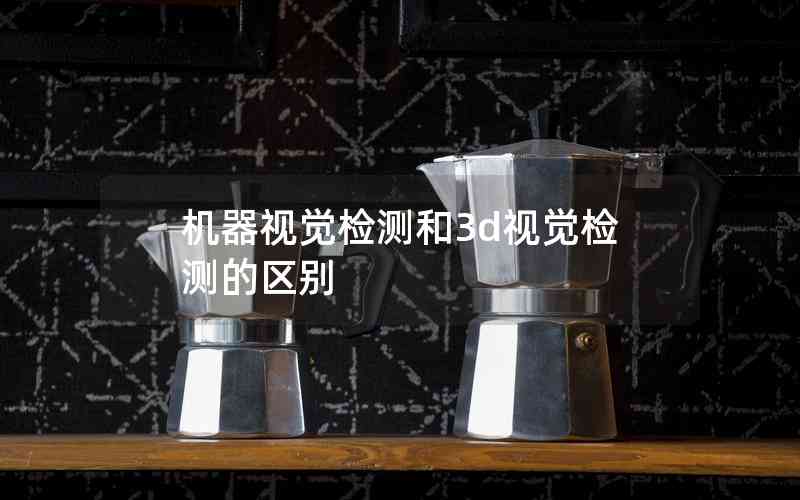 機(jī)器視覺(jué)檢測(cè)和3d視覺(jué)檢測(cè)的區(qū)別