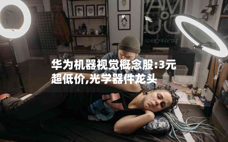華為機(jī)器視覺(jué)概念股:3元超低價(jià),光學(xué)器件龍頭