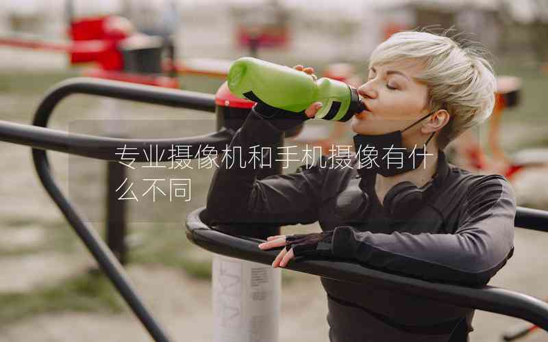 專業(yè)攝像機(jī)和手機(jī)攝像有什么不同