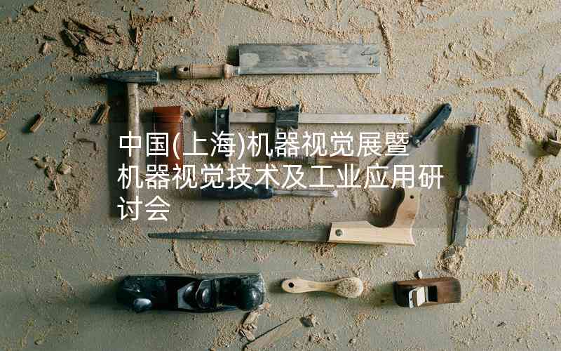 中國(上海)機器視覺展暨機器視覺技術(shù)及工業(yè)應(yīng)用研討會