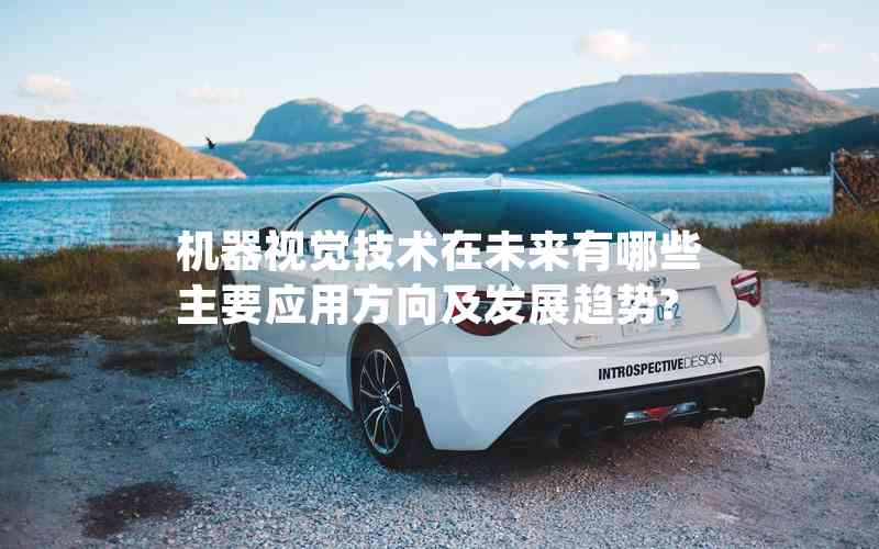 機器視覺技術(shù)在未來有哪些主要應(yīng)用方向及發(fā)展趨勢?