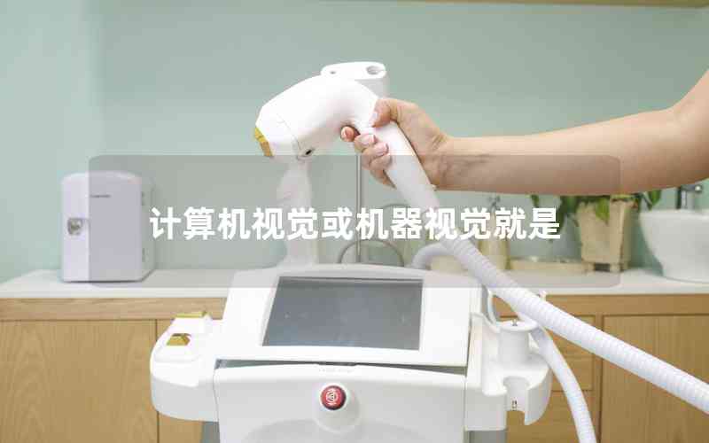 計(jì)算機(jī)視覺或機(jī)器視覺就是