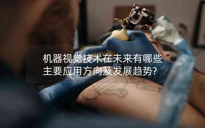 機(jī)器視覺技術(shù)在未來有哪些主要應(yīng)用方向及發(fā)展趨勢(shì)?